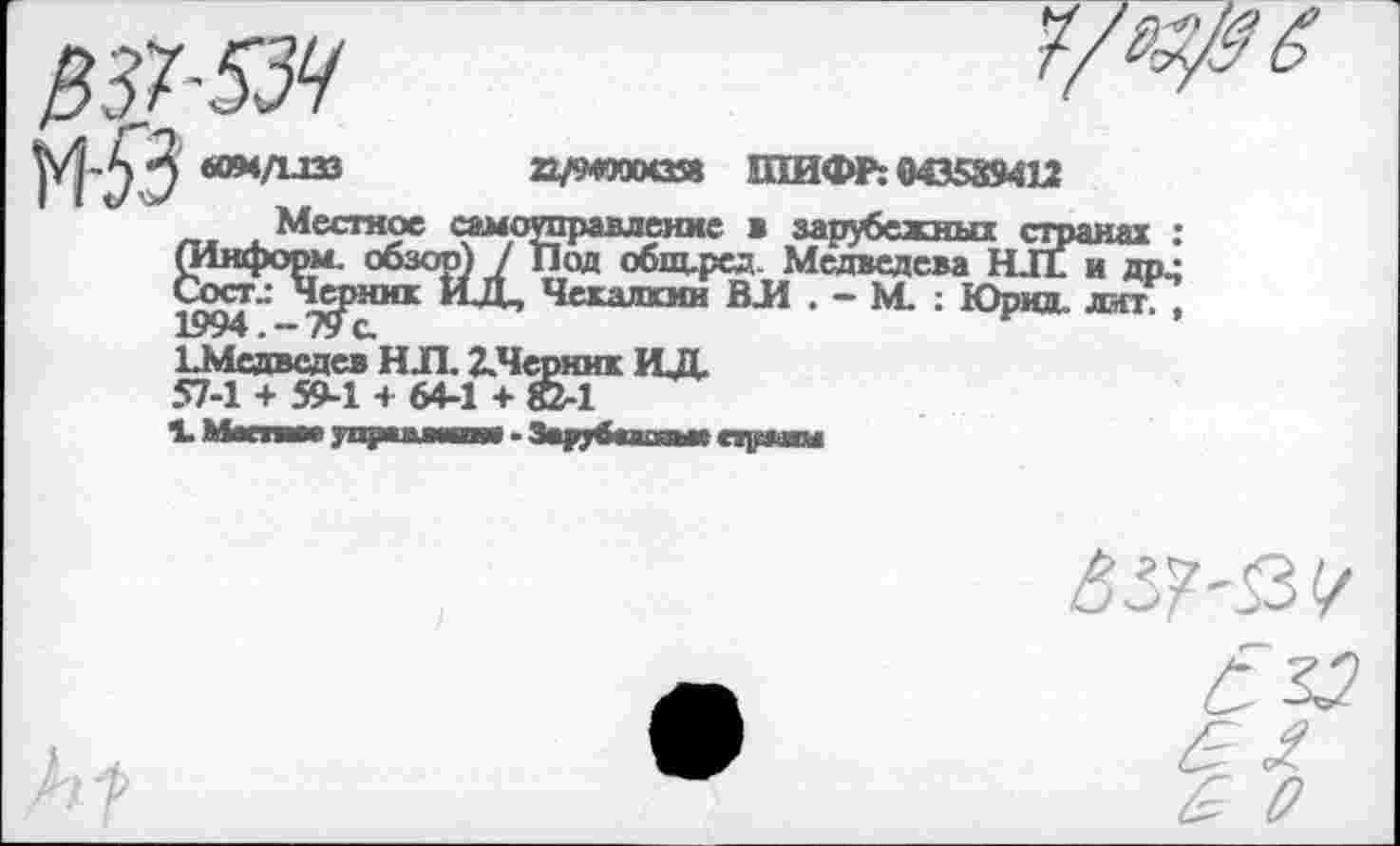 ﻿
№1-534
М-53' «0М/1ЛЗЗ 22/94000058 ШИФР: 043539412
Местное самоуправление в зарубежных сп
1.Медведев НЛ. ЗДерник ИД 57-1 + 59-1 + 64-1 + 82-1
1. Маним д щи и ■иии - Зар]4вашы» ет^мп*